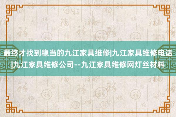 最终才找到稳当的九江家具维修|九江家具维修电话|九江家具维修公司--九江家具维修网灯丝材料