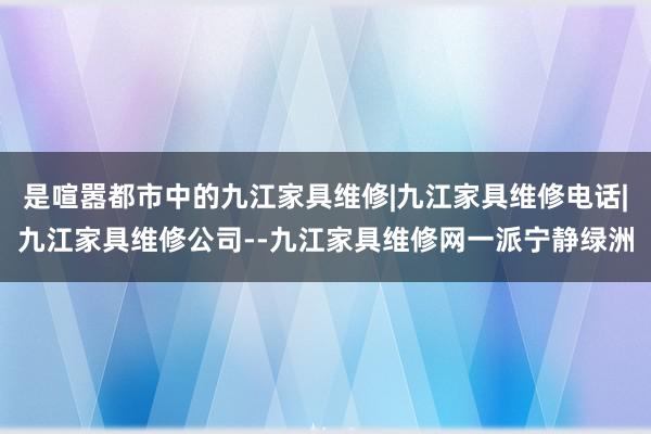 是喧嚣都市中的九江家具维修|九江家具维修电话|九江家具维修公司--九江家具维修网一派宁静绿洲